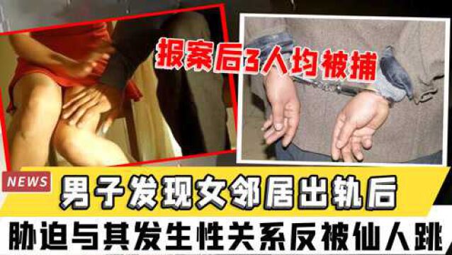 男子发现女邻居出轨后,胁迫与其发生性关系反被仙人跳,报案后3人均被捕