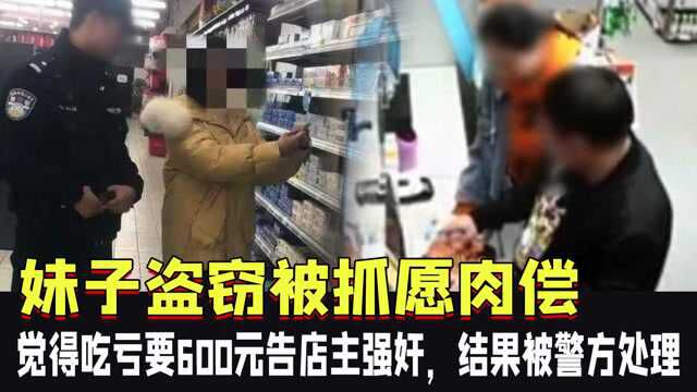 妹子盗窃被抓愿肉偿,觉得吃亏要600元告店主强奸,结果被警方处理