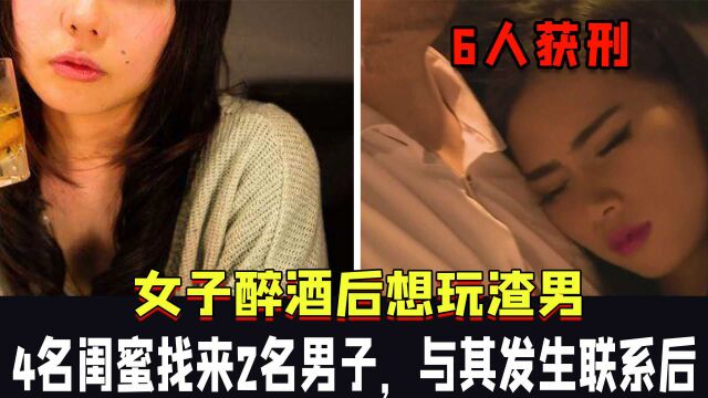 女子醉酒后想玩渣男,4名闺蜜找来2名男子,与其发生联系后,6人获刑