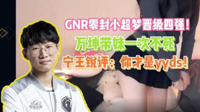 GNR零封小超梦晋级四强!万坤带妹一次不死,宁王:yyds!