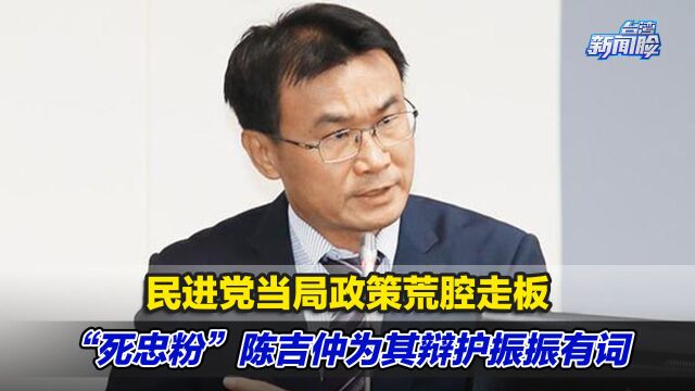 民进党当局政策荒腔走板,“死忠粉”陈吉仲为其辩护振振有词