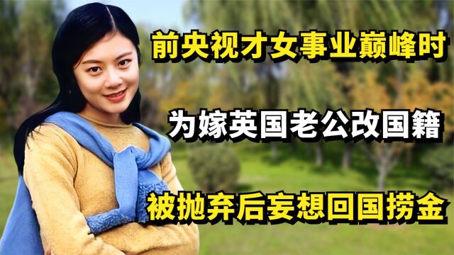 前央视才女事业巅峰时,为嫁英国老公改国籍,被弃后妄想回国捞金