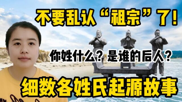 不要乱认“祖宗”了!你姓什么?是谁的后人?细数各姓氏起源故事