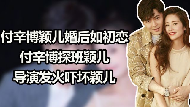 付辛博颖儿婚后如初恋?付辛博探班颖儿,导演发火吓坏颖儿