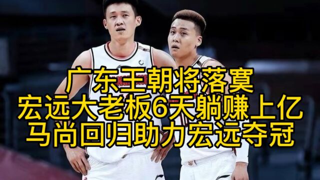 广东王朝或落寞?宏远大老板6天躺赚上亿,马尚回归助力宏远夺冠