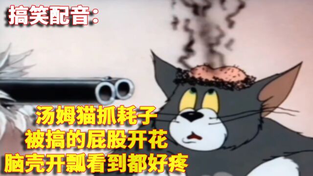 搞笑配音:汤姆猫抓耗子被搞的屁股开花脑壳开瓢看到都好疼