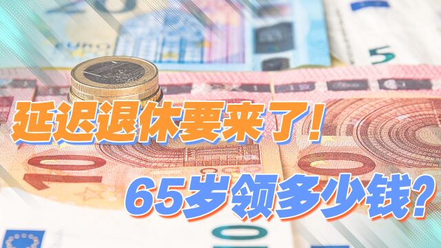 延迟退休将至?退休年龄延长到65岁,养老金每月能发多少钱?