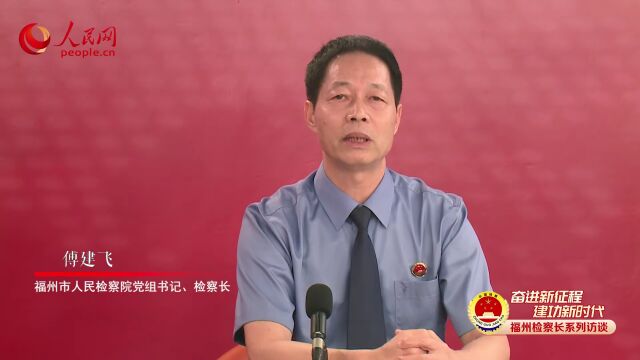 专访福州市检察院检察长傅建飞:赓续“3820”战略工程思想精髓 书写福州检察高质量发展“答卷”