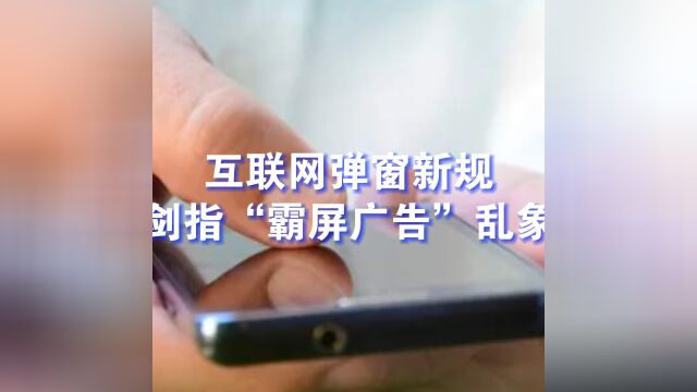 互联网弹窗新规明起施行,剑指“霸屏广告”乱象