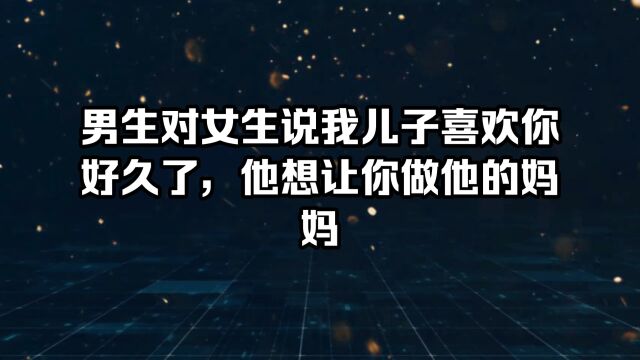 男生对女生说我儿子喜欢你好久了,他想让你做他的妈妈