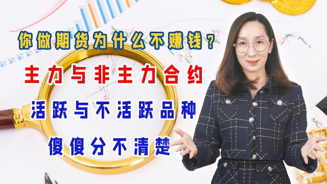 你做期货为什么不赚钱?主力与非主力合约,活跃与不活跃品种傻傻分不清楚!