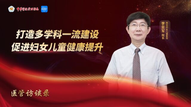 医管访谈录 | 打造多学科一流建设 促进妇女儿童健康提升——专访西北妇女儿童医院院长李亚军