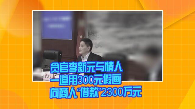 贪官李新元与情人一道用300元假画向商人“借款”2300万元