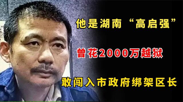 湖南“高启强”有多猖狂?曾花2000万越狱,敢闯入市政府绑架区长