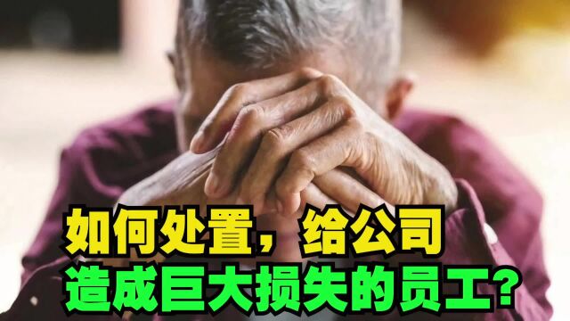 如何处置,给公司造成巨大损失的员工?#企业管理#工厂管理#HR