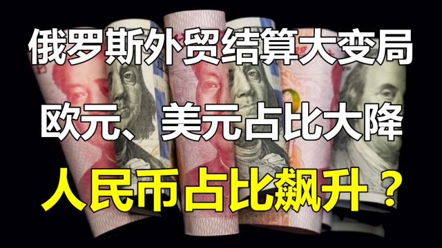 俄罗斯外贸结算大变局:人民币占比飙升,美元、欧元降到46%?