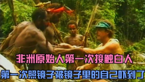 真实影像纪录非洲原始部落原始人第一次接触外来人的反应