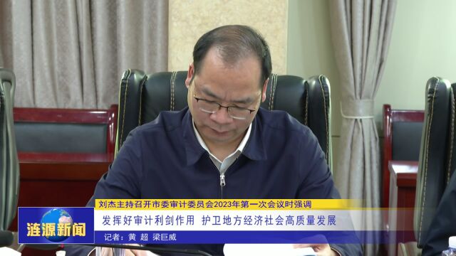 刘杰主持召开市委审计委员会2023年第一次会议时强调:发挥好审计利剑作用 护卫地方经济社会高质量发展