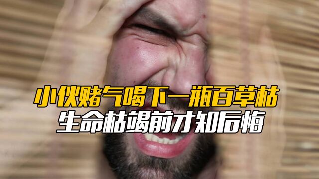 小伙赌气喝下一瓶百草枯,生命枯竭前才知后悔