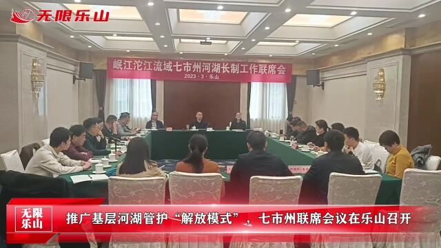 推广基层河湖管护“解放模式”,七市州联席会议在乐山召开