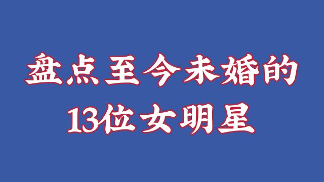 至今未婚的13位女明星,个个貌美如花靓丽多姿,你最喜欢谁?