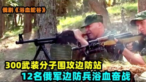 俄剧《浴血蛇谷》，300武装分子围攻边防站，12名边防兵浴血奋战