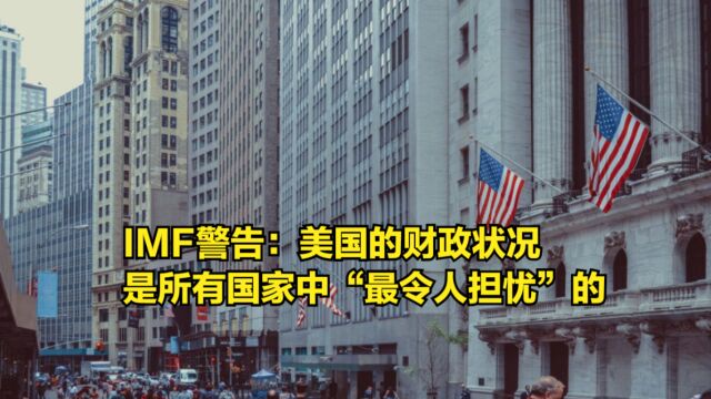 IMF警告:美国的财政状况,是所有国家中“最令人担忧”的