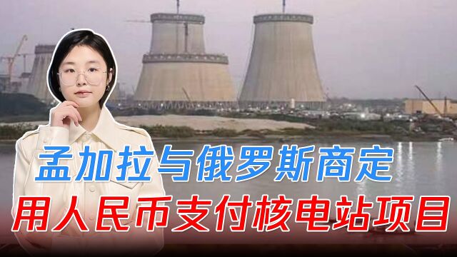 孟加拉与俄罗斯商定,用人民币支付核电站项目,高达126.5亿美元