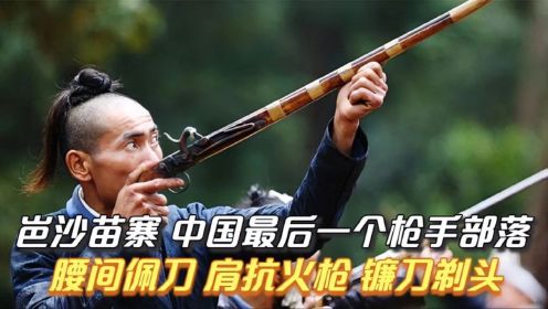 中国唯一一个枪手部落：腰间挎刀肩抗火枪，至今保留着神秘习俗
