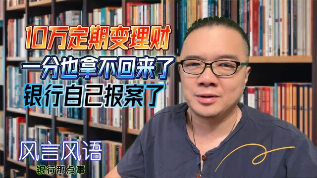 10万定期变理财,一分也拿不回来了,银行自己报案了