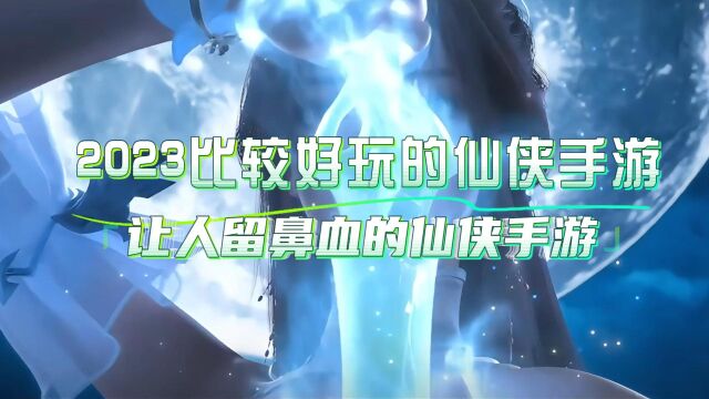 2023比较好玩的仙侠手游有哪些?让人流鼻血的仙侠手游来了