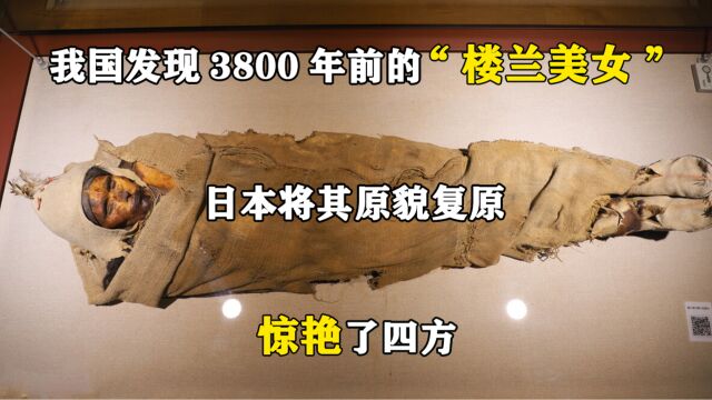 我国发现3800年前的“楼兰美女”,日本将其原貌复原,惊艳了四方