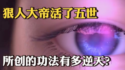 【遮天完美】狠人大帝活了五世，每一世都有何不同？为何得到所创功法都要被天下共杀？