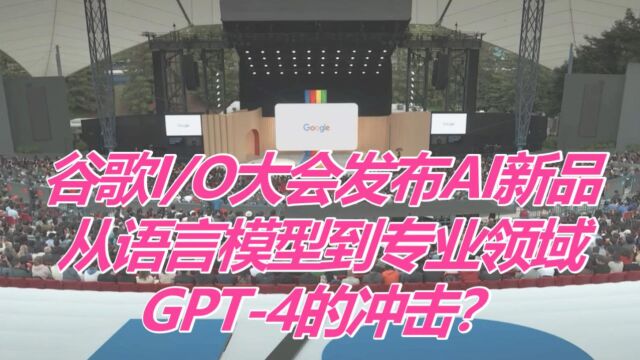 谷歌I/O大会发布AI新品,从语言模型到专业领域,GPT4的冲击?