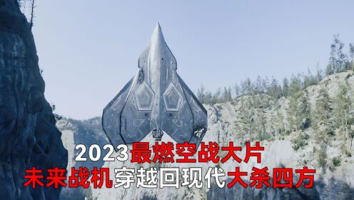（上集）2023最燃空战大片，未来战机穿越回现代大杀四方