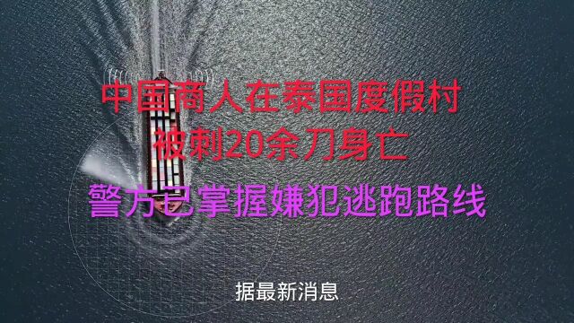 中国商人在泰国度假村被刺20余刀身亡,警方已掌握嫌犯逃跑路线