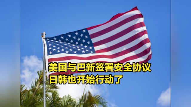 美国与巴新签署安全协议,“小弟”也没闲着,日韩开始行动了