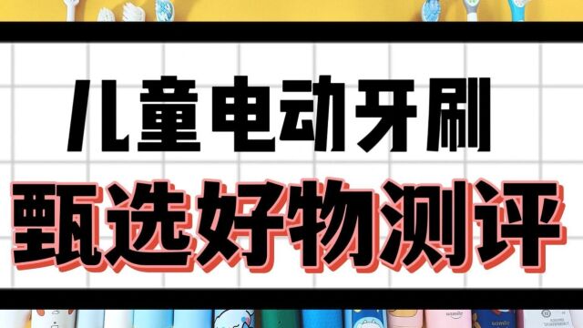 儿童电动牙刷排行榜测评,八大产品优缺点剖析