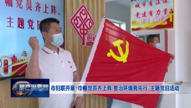 市妇联开展“巾帼党员齐上阵 整治环境我先行”主题党日活动