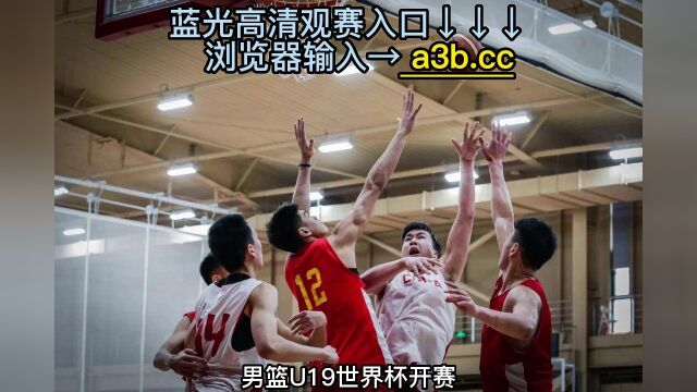 2023年U19男篮世界杯官方直播:中国VS法国(中文高清)全程直播在线观看