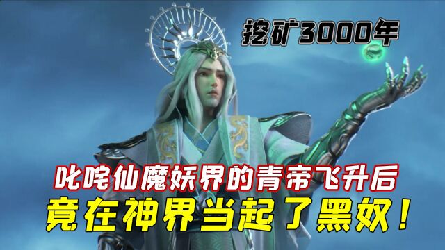 星辰变:仙魔妖界顶尖大佬青帝飞升神界,直接成为黑奴挖矿三千年