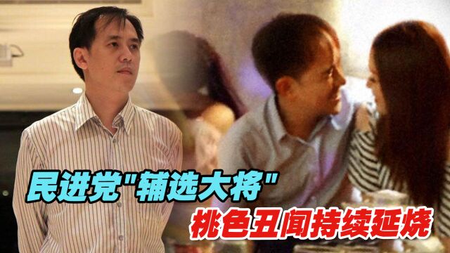 民进党“辅选大将”桃色丑闻持续延烧,这下麻烦可大了