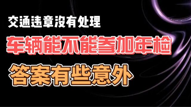 交通违章没有处理 车辆能不能参加年检 答案有些意外