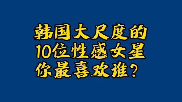 韩国大尺度的10位性感女星,你最喜欢谁?娱乐圈明星