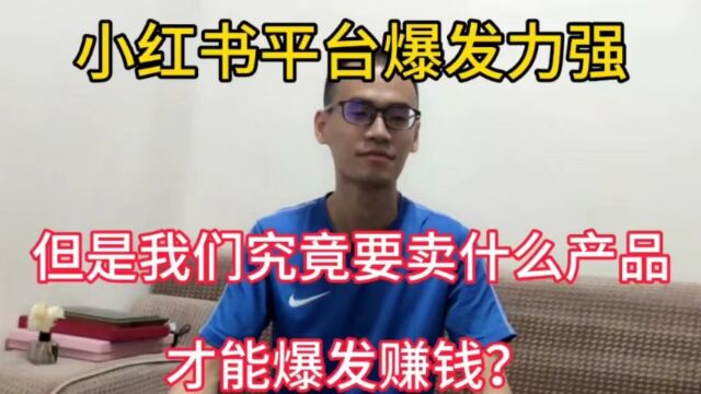 小红书平台爆发力虽强,但是我们究竟卖什么产品才能爆发赚钱?