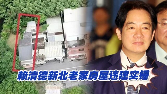 赖清德老家房屋违建,民进党试图澄清遭新北市政府打脸