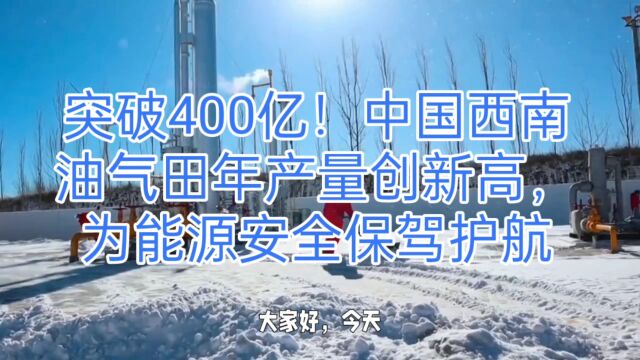 突破400亿!中国西南油气田年产量创新高,为能源安全保驾护航