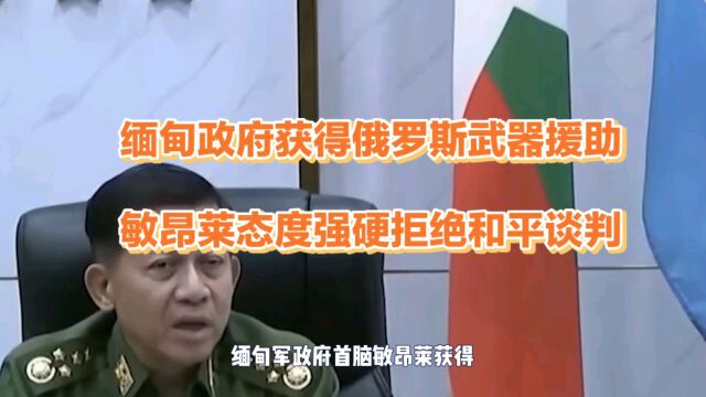 缅甸政府获得俄罗斯武器援助 敏昂莱态度强硬拒绝和平谈判