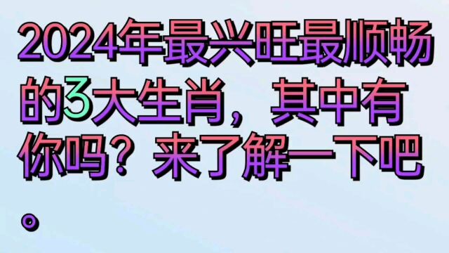 2024年最兴旺最顺畅的三大生肖,其中有你吗?来了解一下吧.