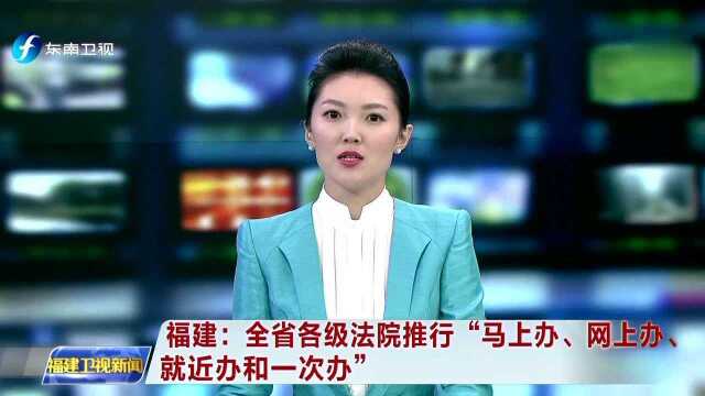 福建全省各级法院推行“马上办、网上办、就近办和一次办”